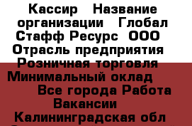 Кассир › Название организации ­ Глобал Стафф Ресурс, ООО › Отрасль предприятия ­ Розничная торговля › Минимальный оклад ­ 22 500 - Все города Работа » Вакансии   . Калининградская обл.,Светловский городской округ 
